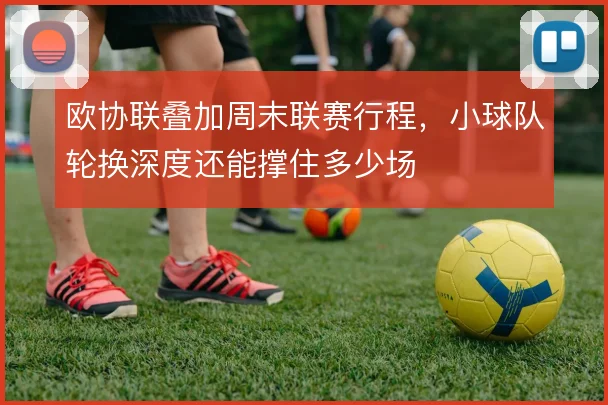 欧协联叠加周末联赛行程，小球队轮换深度还能撑住多少场