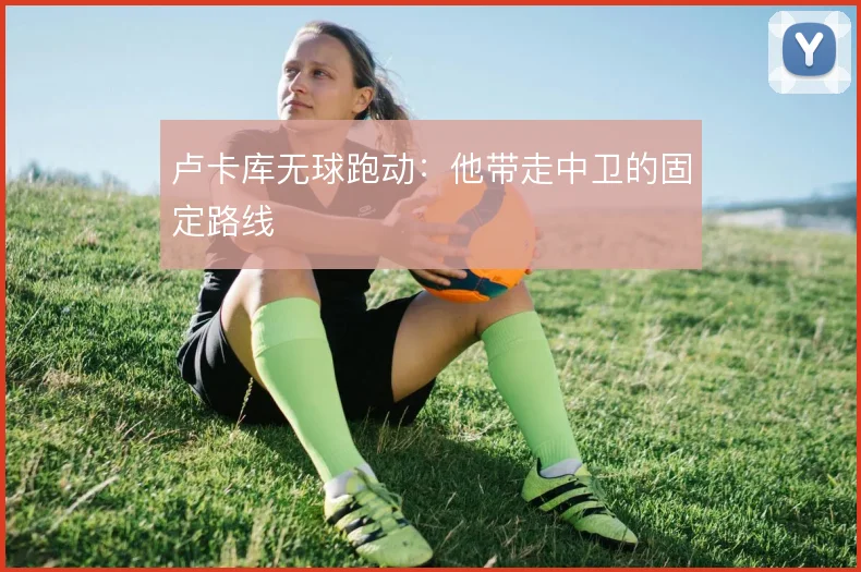 卢卡库无球跑动：他带走中卫的固定路线