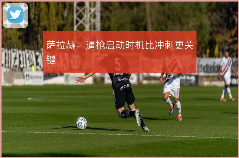萨拉赫:逼抢启动时机比冲刺更关键
