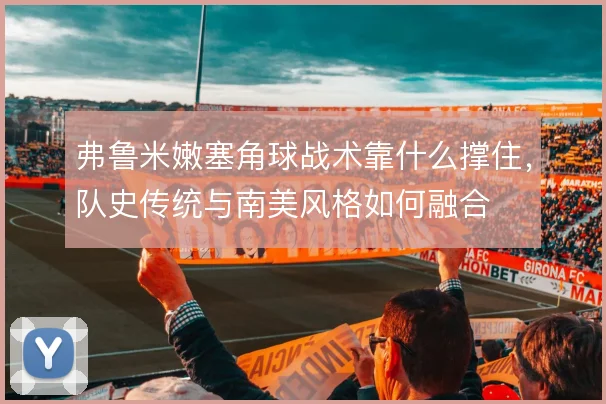 弗鲁米嫩塞角球战术靠什么撑住，队史传统与南美风格如何融合