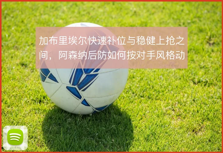 加布里埃尔快速补位与稳健上抢之间,阿森纳后防如何按对手风格动态切换