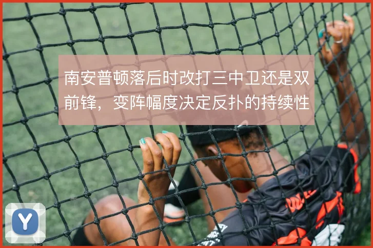 南安普顿落后时改打三中卫还是双前锋，变阵幅度决定反扑的持续性