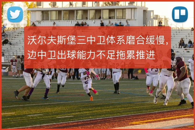 沃尔夫斯堡三中卫体系磨合缓慢，边中卫出球能力不足拖累推进