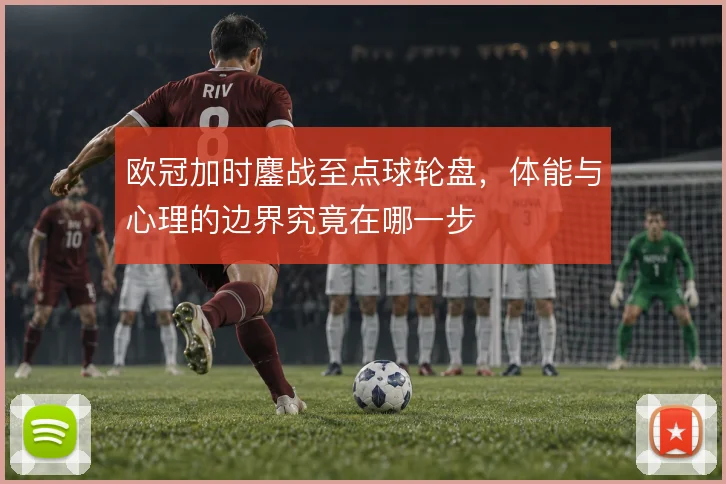 欧冠加时鏖战至点球轮盘，体能与心理的边界究竟在哪一步