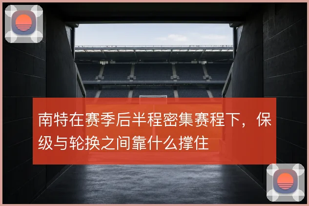 南特在赛季后半程密集赛程下，保级与轮换之间靠什么撑住