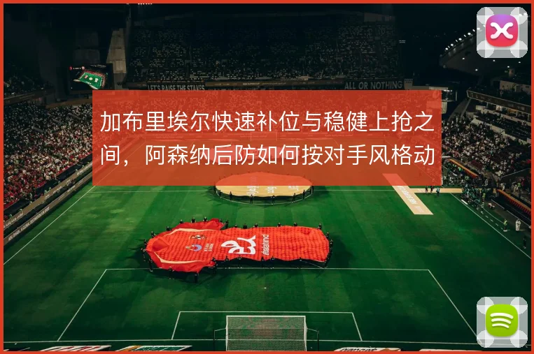 加布里埃尔快速补位与稳健上抢之间，阿森纳后防如何按对手风格动态切换