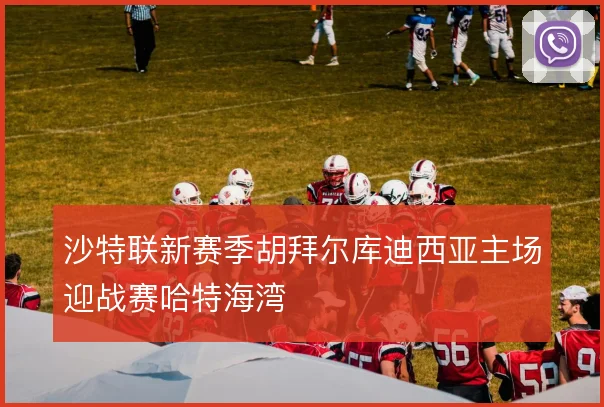 沙特联新赛季胡拜尔库迪西亚主场迎战赛哈特海湾