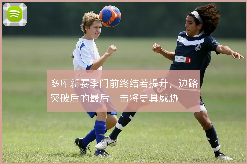 多库新赛季门前终结若提升，边路突破后的最后一击将更具威胁