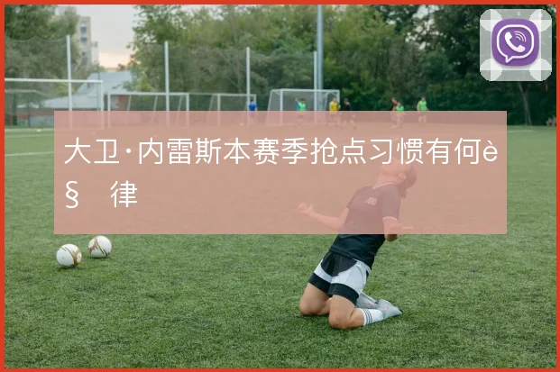 大卫·内雷斯本赛季抢点习惯有何规律