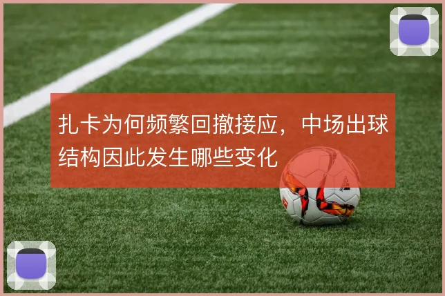 扎卡为何频繁回撤接应,中场出球结构因此发生哪些变化