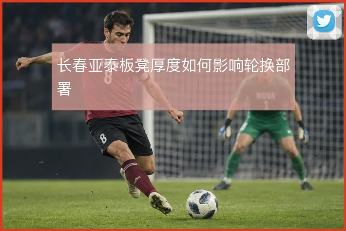 长春亚泰板凳厚度如何影响轮换部署