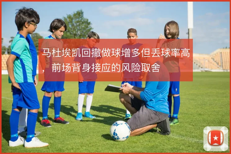 马杜埃凯回撤做球增多但丢球率高，前场背身接应的风险取舍