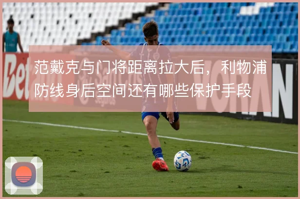 范戴克与门将距离拉大后，利物浦防线身后空间还有哪些保护手段