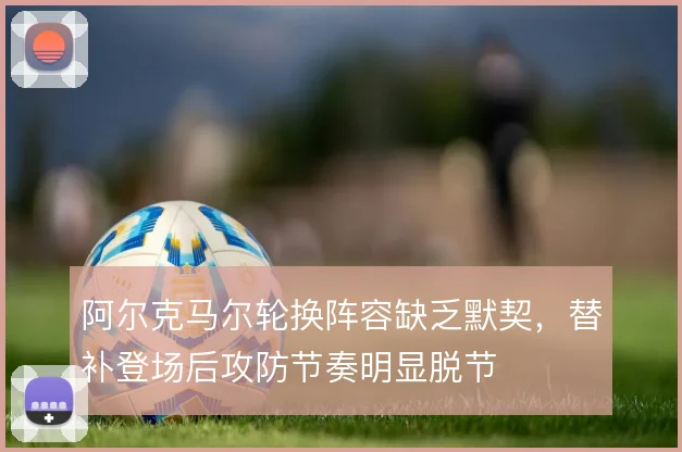 阿尔克马尔轮换阵容缺乏默契，替补登场后攻防节奏明显脱节