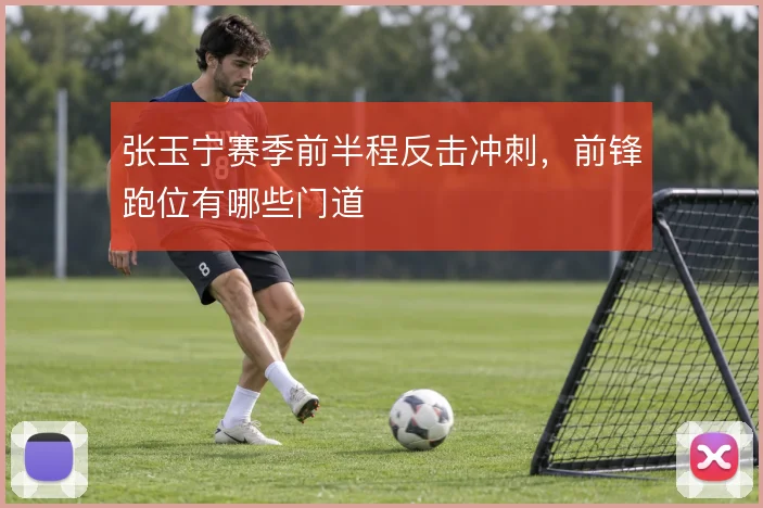 张玉宁赛季前半程反击冲刺，前锋跑位有哪些门道