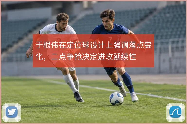 于根伟在定位球设计上强调落点变化，二点争抢决定进攻延续性