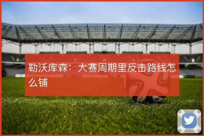 勒沃库森:大赛周期里反击路线怎么铺