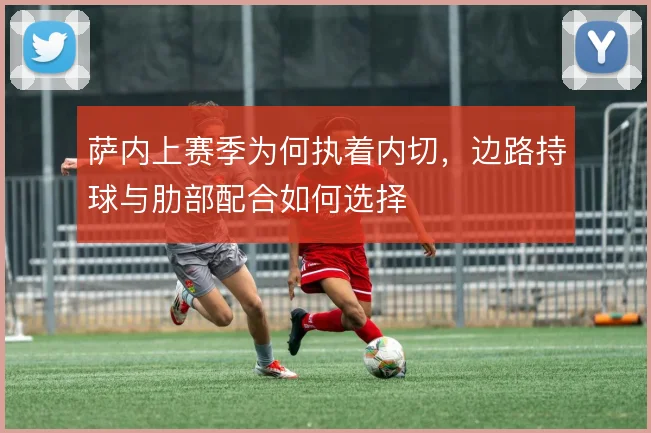 萨内上赛季为何执着内切，边路持球与肋部配合如何选择