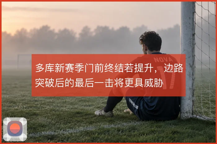 多库新赛季门前终结若提升，边路突破后的最后一击将更具威胁