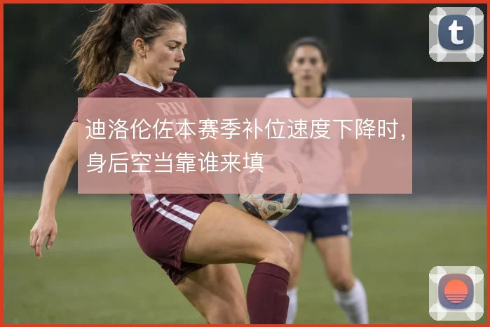 迪洛伦佐本赛季补位速度下降时，身后空当靠谁来填