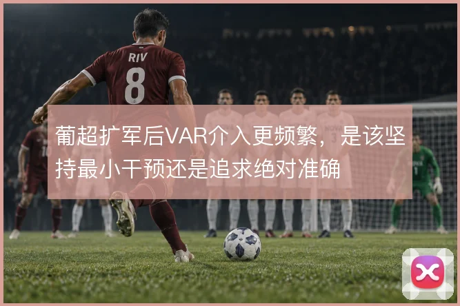 葡超扩军后VAR介入更频繁，是该坚持最小干预还是追求绝对准确