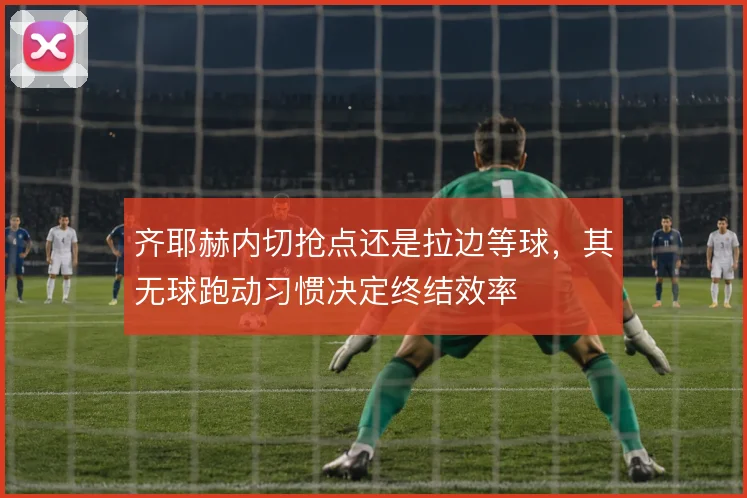 齐耶赫内切抢点还是拉边等球，其无球跑动习惯决定终结效率