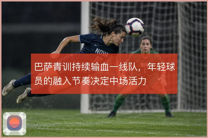 巴萨青训持续输血一线队，年轻球员的融入节奏决定中场活力