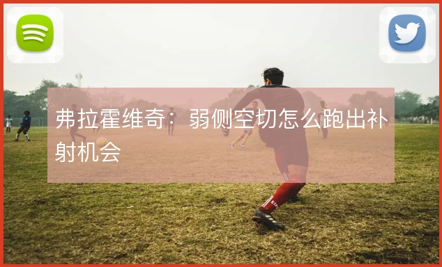 弗拉霍维奇：弱侧空切怎么跑出补射机会
