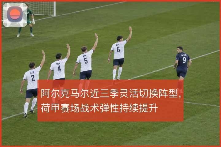 阿尔克马尔近三季灵活切换阵型，荷甲赛场战术弹性持续提升