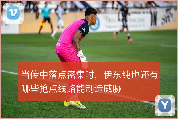 当传中落点密集时，伊东纯也还有哪些抢点线路能制造威胁