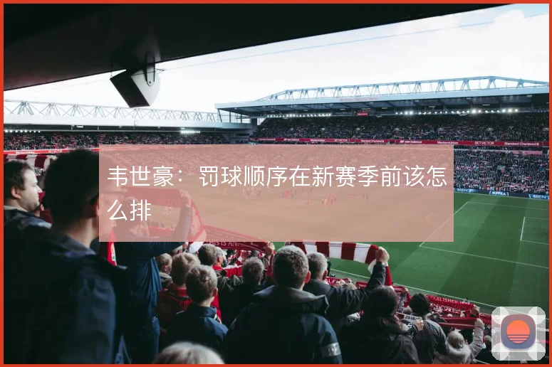 韦世豪：罚球顺序在新赛季前该怎么排