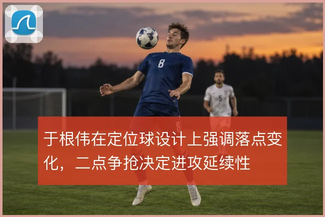 于根伟在定位球设计上强调落点变化，二点争抢决定进攻延续性