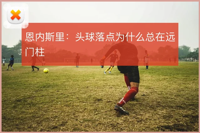 恩内斯里：头球落点为什么总在远门柱