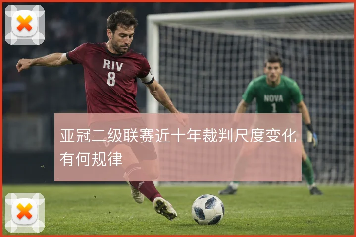亚冠二级联赛近十年裁判尺度变化有何规律