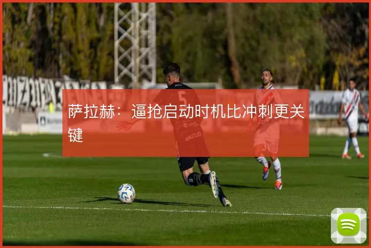 萨拉赫：逼抢启动时机比冲刺更关键