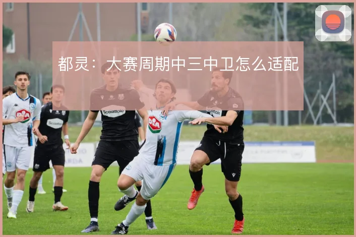 都灵：大赛周期中三中卫怎么适配