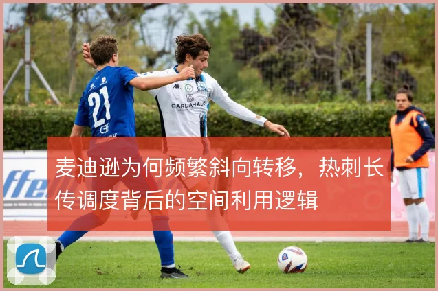 麦迪逊为何频繁斜向转移，热刺长传调度背后的空间利用逻辑