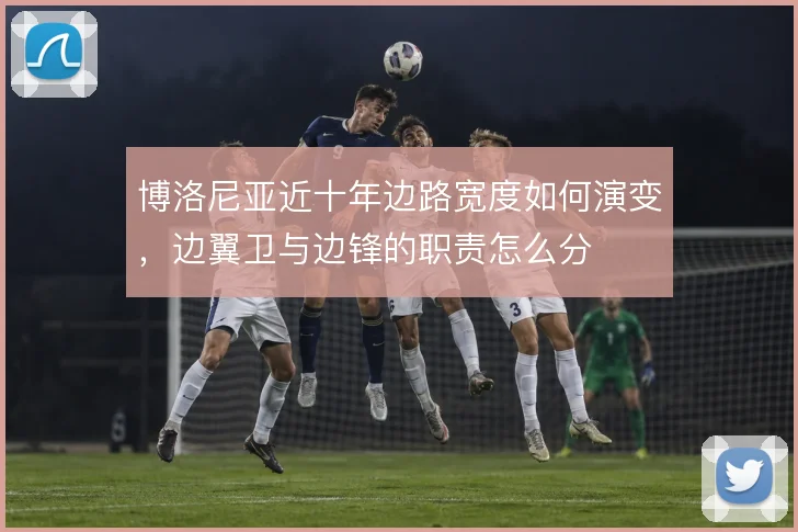 博洛尼亚近十年边路宽度如何演变，边翼卫与边锋的职责怎么分