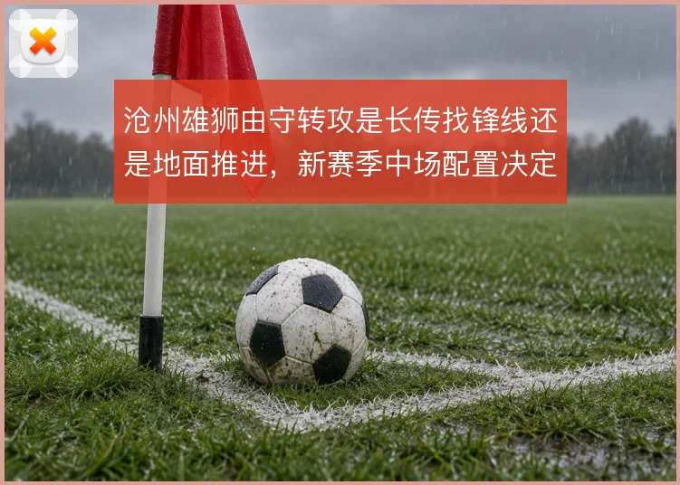 沧州雄狮由守转攻是长传找锋线还是地面推进,新赛季中场配置决定方向
