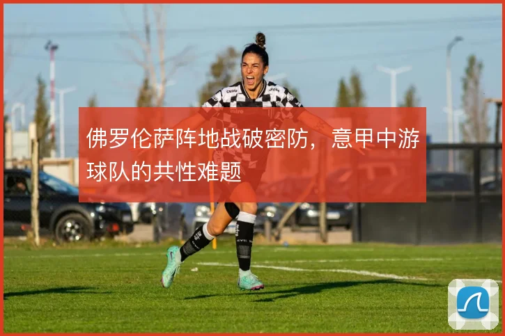 佛罗伦萨阵地战破密防，意甲中游球队的共性难题