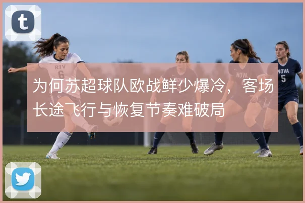 为何苏超球队欧战鲜少爆冷，客场长途飞行与恢复节奏难破局