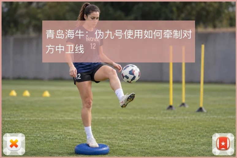 青岛海牛：伪九号使用如何牵制对方中卫线
