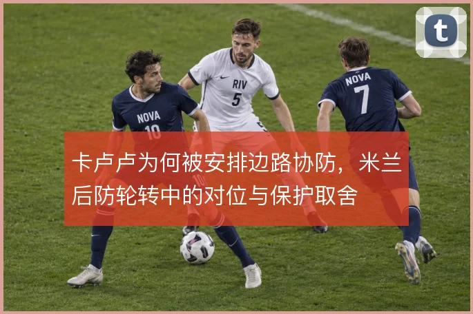 卡卢卢为何被安排边路协防，米兰后防轮转中的对位与保护取舍