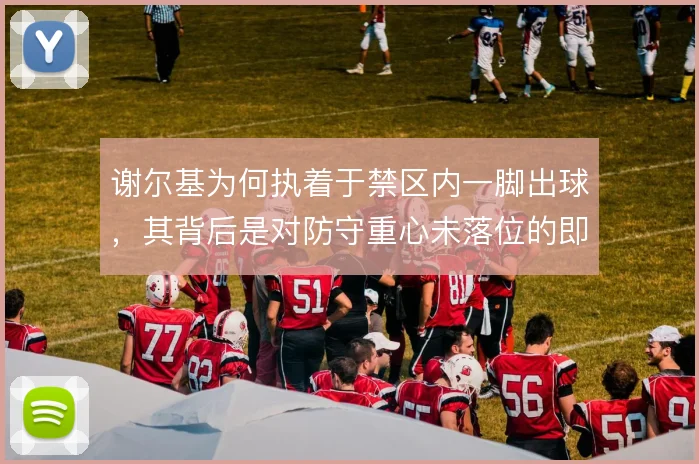谢尔基为何执着于禁区内一脚出球，其背后是对防守重心未落位的即时利用