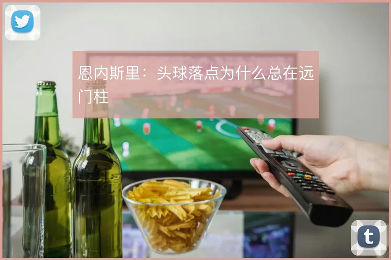 恩内斯里：头球落点为什么总在远门柱