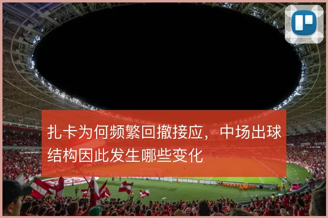 扎卡为何频繁回撤接应，中场出球结构因此发生哪些变化