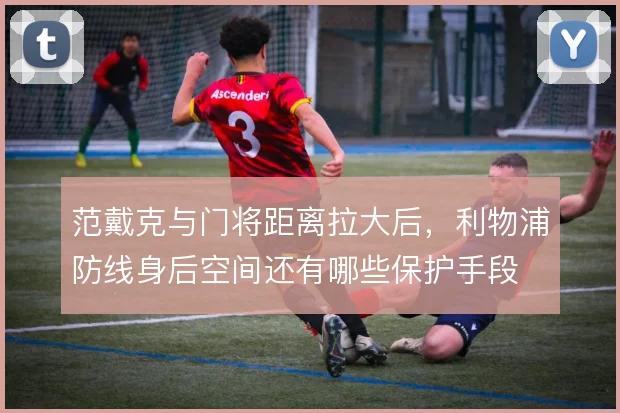 范戴克与门将距离拉大后，利物浦防线身后空间还有哪些保护手段