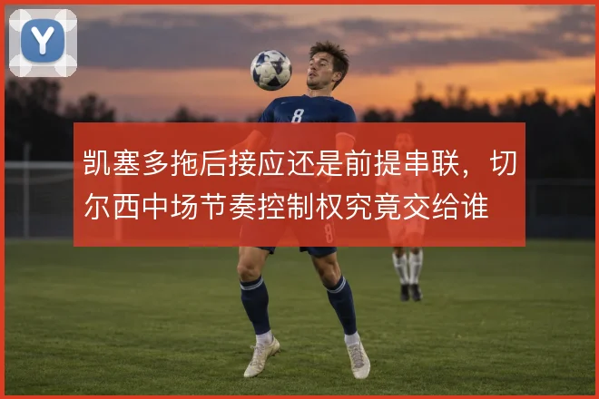凯塞多拖后接应还是前提串联，切尔西中场节奏控制权究竟交给谁