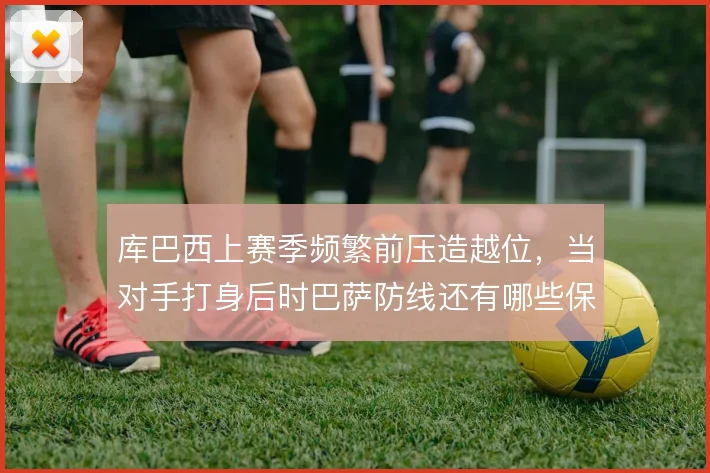 库巴西上赛季频繁前压造越位，当对手打身后时巴萨防线还有哪些保险