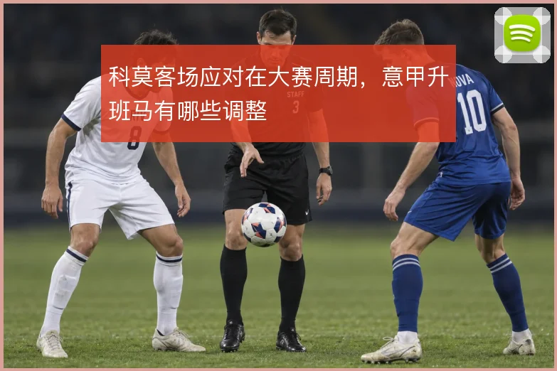 科莫客场应对在大赛周期，意甲升班马有哪些调整